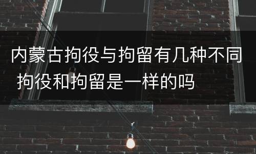 内蒙古拘役与拘留有几种不同 拘役和拘留是一样的吗
