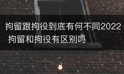 拘留跟拘役到底有何不同2022 拘留和拘役有区别吗