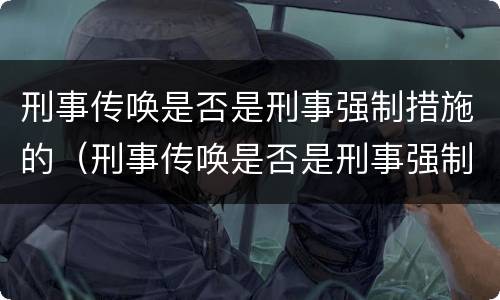 刑事传唤是否是刑事强制措施的（刑事传唤是否是刑事强制措施的法律规定）
