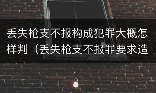 丢失枪支不报构成犯罪大概怎样判（丢失枪支不报罪要求造成了严重后果的才构成犯罪）