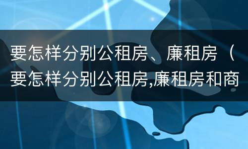 要怎样分别公租房、廉租房（要怎样分别公租房,廉租房和商品房）