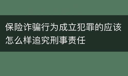 保险诈骗行为成立犯罪的应该怎么样追究刑事责任