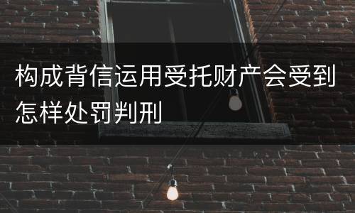 构成背信运用受托财产会受到怎样处罚判刑