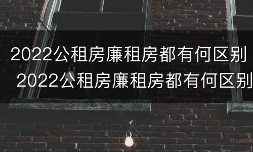 2022公租房廉租房都有何区别 2022公租房廉租房都有何区别呢