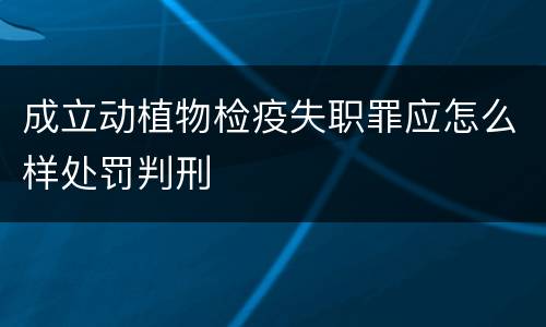 成立动植物检疫失职罪应怎么样处罚判刑