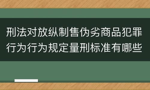 刑法对放纵制售伪劣商品犯罪行为行为规定量刑标准有哪些