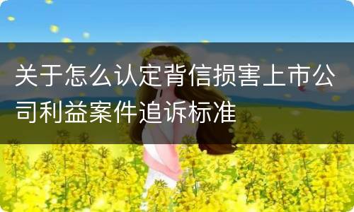关于怎么认定背信损害上市公司利益案件追诉标准
