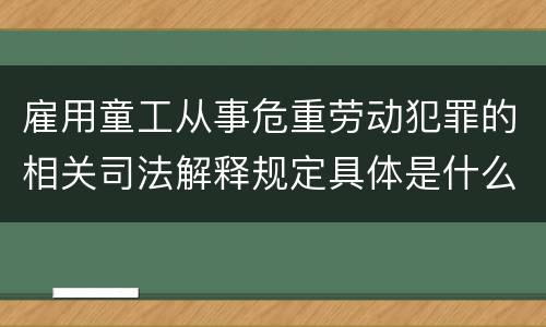 雇用童工从事危重劳动犯罪的相关司法解释规定具体是什么