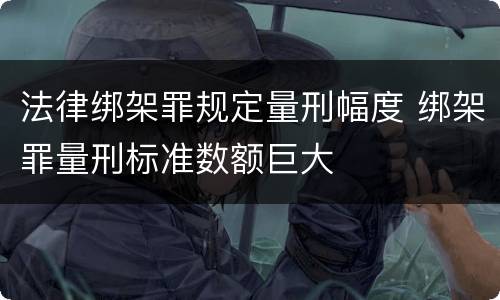 法律绑架罪规定量刑幅度 绑架罪量刑标准数额巨大