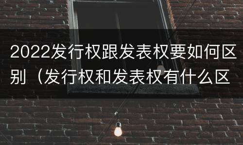 2022发行权跟发表权要如何区别（发行权和发表权有什么区别）