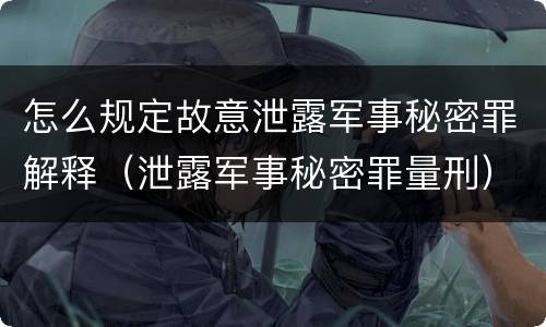 怎么规定故意泄露军事秘密罪解释（泄露军事秘密罪量刑）