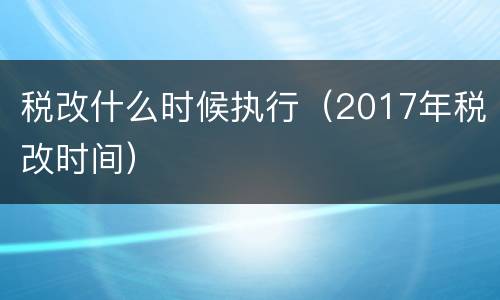 税改什么时候执行（2017年税改时间）