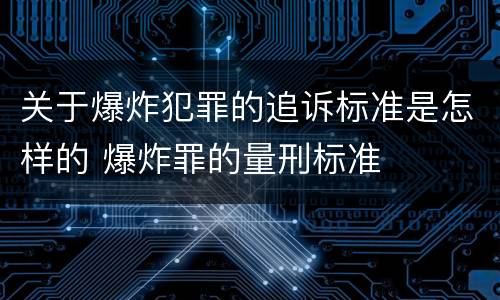 关于爆炸犯罪的追诉标准是怎样的 爆炸罪的量刑标准