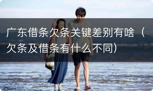 广东借条欠条关键差别有啥（欠条及借条有什么不同）