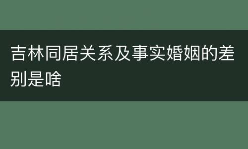 吉林同居关系及事实婚姻的差别是啥