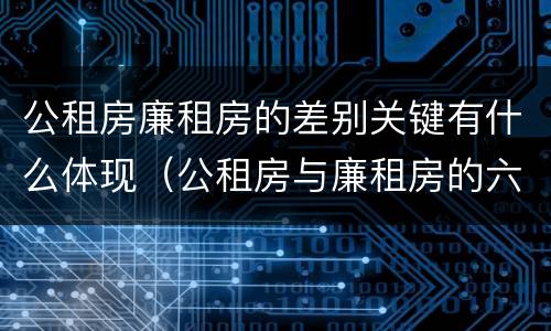 公租房廉租房的差别关键有什么体现（公租房与廉租房的六大区别）