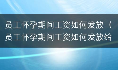 员工怀孕期间工资如何发放（员工怀孕期间工资如何发放给员工）