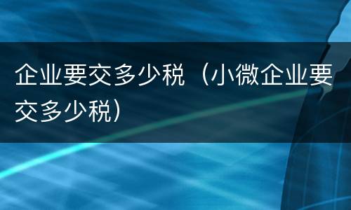 企业要交多少税（小微企业要交多少税）