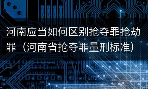 河南应当如何区别抢夺罪抢劫罪（河南省抢夺罪量刑标准）
