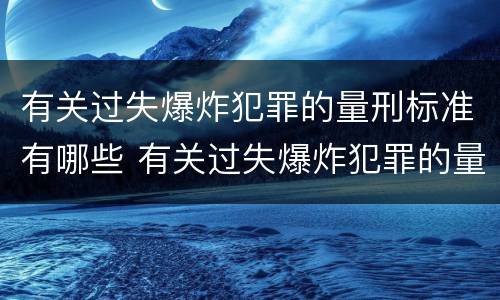 有关过失爆炸犯罪的量刑标准有哪些 有关过失爆炸犯罪的量刑标准有哪些规定