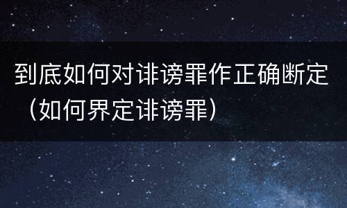 到底如何对诽谤罪作正确断定（如何界定诽谤罪）