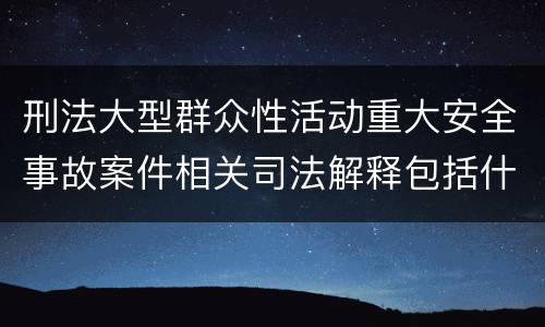 刑法大型群众性活动重大安全事故案件相关司法解释包括什么主要内容