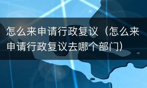 怎么来申请行政复议（怎么来申请行政复议去哪个部门）