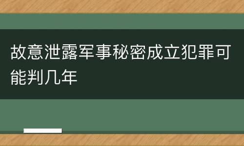 故意泄露军事秘密成立犯罪可能判几年