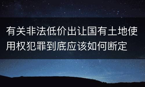 有关非法低价出让国有土地使用权犯罪到底应该如何断定