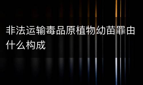 非法运输毒品原植物幼苗罪由什么构成