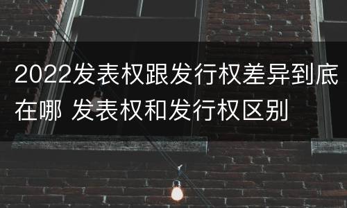 2022发表权跟发行权差异到底在哪 发表权和发行权区别