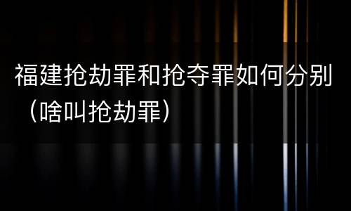福建抢劫罪和抢夺罪如何分别（啥叫抢劫罪）