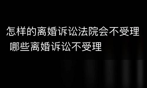 怎样的离婚诉讼法院会不受理 哪些离婚诉讼不受理