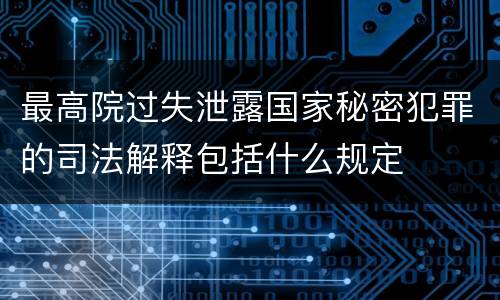 最高院过失泄露国家秘密犯罪的司法解释包括什么规定