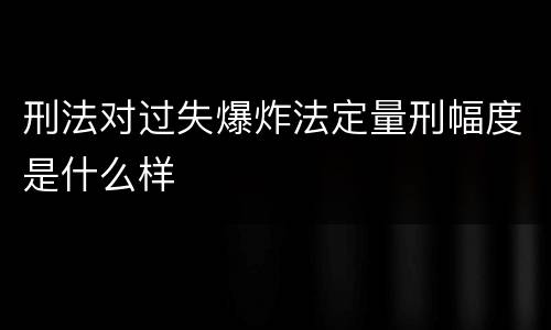 刑法对过失爆炸法定量刑幅度是什么样