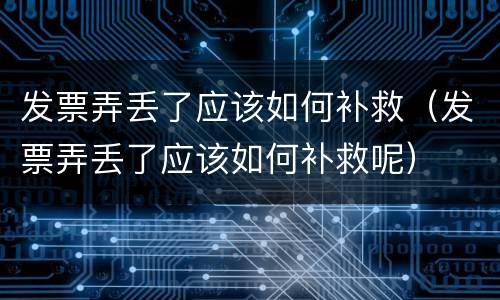 发票弄丢了应该如何补救（发票弄丢了应该如何补救呢）
