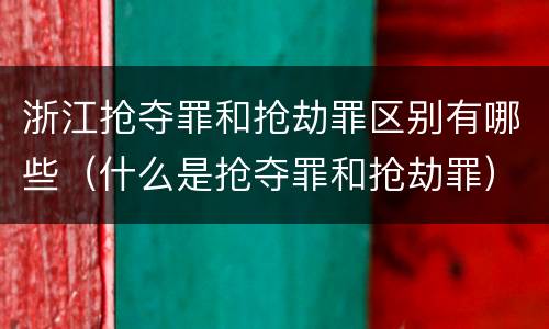 浙江抢夺罪和抢劫罪区别有哪些（什么是抢夺罪和抢劫罪）