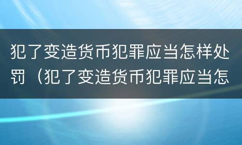 犯了变造货币犯罪应当怎样处罚（犯了变造货币犯罪应当怎样处罚呢）