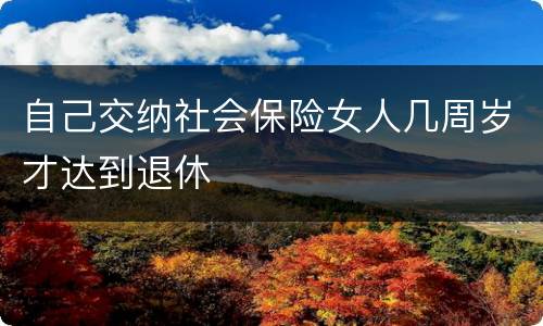 自己交纳社会保险女人几周岁才达到退休