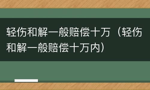 轻伤和解一般赔偿十万（轻伤和解一般赔偿十万内）