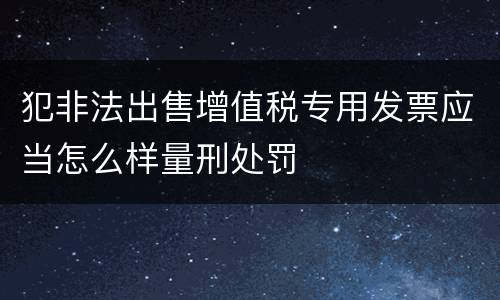 犯非法出售增值税专用发票应当怎么样量刑处罚