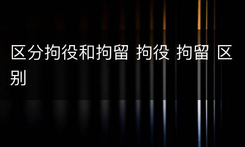 区分拘役和拘留 拘役 拘留 区别