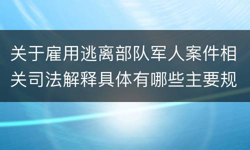 关于雇用逃离部队军人案件相关司法解释具体有哪些主要规定