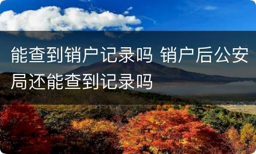 能查到销户记录吗 销户后公安局还能查到记录吗