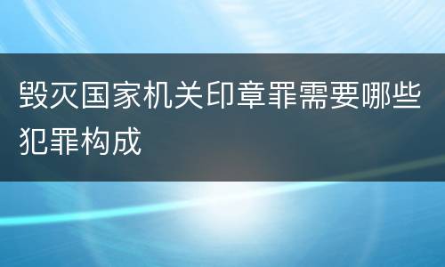 毁灭国家机关印章罪需要哪些犯罪构成