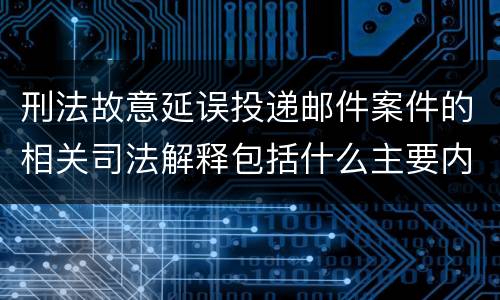 刑法故意延误投递邮件案件的相关司法解释包括什么主要内容