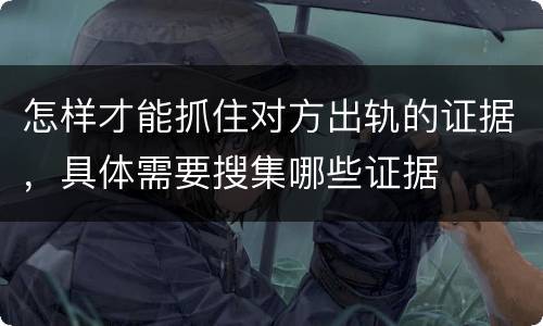 怎样才能抓住对方出轨的证据，具体需要搜集哪些证据