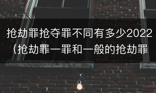 抢劫罪抢夺罪不同有多少2022（抢劫罪一罪和一般的抢劫罪）
