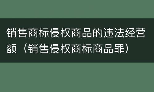 销售商标侵权商品的违法经营额（销售侵权商标商品罪）