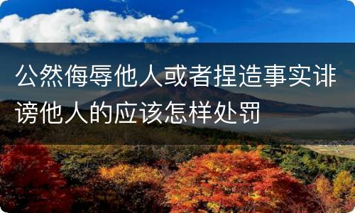 公然侮辱他人或者捏造事实诽谤他人的应该怎样处罚